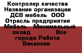 Контролер качества › Название организации ­ ДСВ мебель, ООО › Отрасль предприятия ­ Мебель › Минимальный оклад ­ 16 500 - Все города Работа » Вакансии   